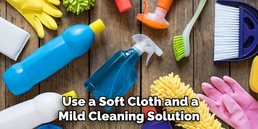 Use a Soft Cloth and a Mild Cleaning Solution 