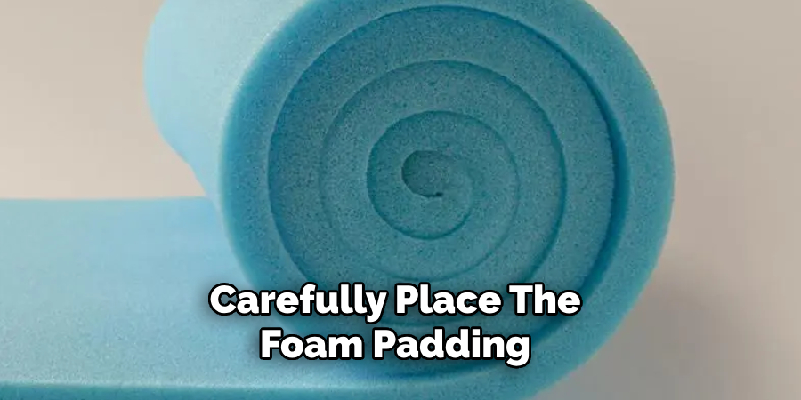 Carefully Place the Foam Padding 