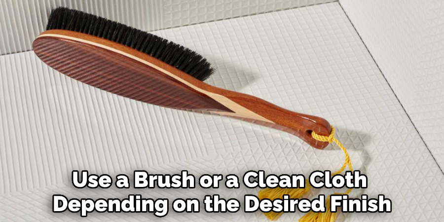 Use a Brush or a Clean Cloth 
Depending on the Desired Finish
