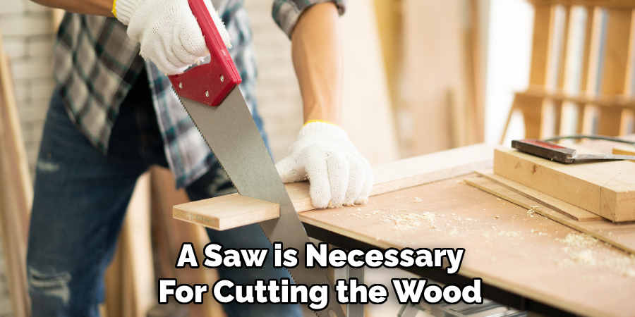 A Saw is Necessary
For Cutting the Wood