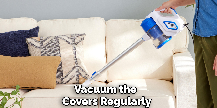 Vacuum the
Covers Regularly