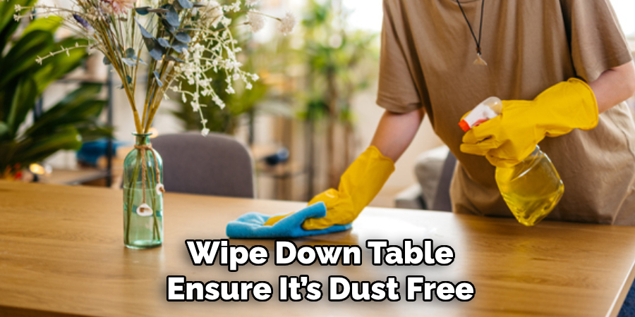 Wipe Down Table
 Ensure It’s Dust Free 