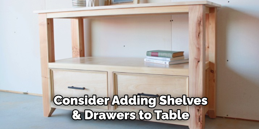 Consider Adding Shelves
& Drawers to Table