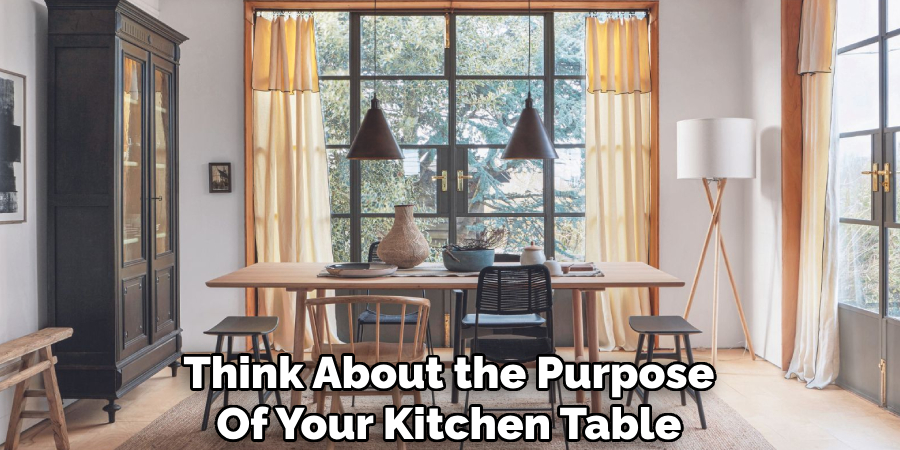 Think About the Purpose
Of Your Kitchen Table